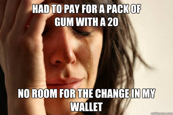 Had to pay for a pack of 
gum with a 20 No room for the change in my wallet  First World Problems