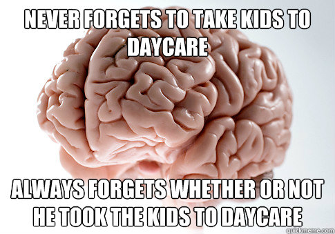 Never forgets to take kids to daycare Always forgets whether or not he took the kids to daycare  Scumbag Brain