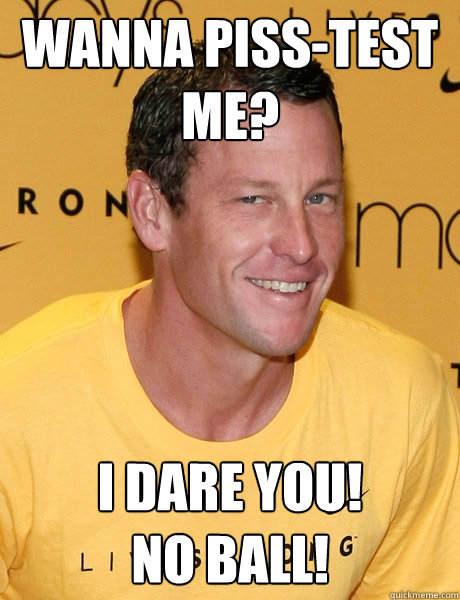 wanna piss-test me? I dare you! 
No ball!  Lance Armstrong