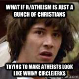 what if r/atheism is just a bunch of Christians trying to make atheists look like whiny circlejerks - what if r/atheism is just a bunch of Christians trying to make atheists look like whiny circlejerks  Conspiricy Keanu