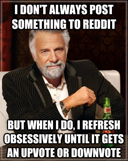 I don't always post something to reddit but when I do, i refresh obsessively until it gets an upvote or downvote  The Most Interesting Man In The World