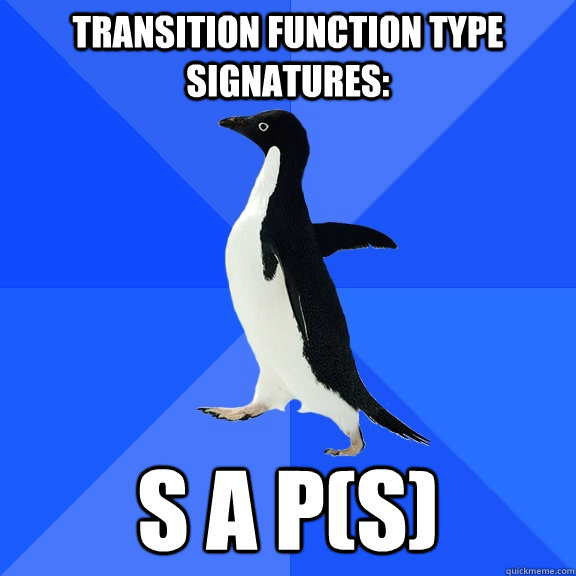 Transition function type signatures: S A P(s)  Socially Awkward Penguin