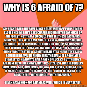 Why is 6 afraid of 7? Six hasn't been the same since he left Vietnam. Every time he closes his eyes, he's sees Charlie hiding in the darkness of the forest. Not that you could ever see those bastards, mind you. They were fast and they knew their way aroun - Why is 6 afraid of 7? Six hasn't been the same since he left Vietnam. Every time he closes his eyes, he's sees Charlie hiding in the darkness of the forest. Not that you could ever see those bastards, mind you. They were fast and they knew their way aroun  Anti-Joke Chicken