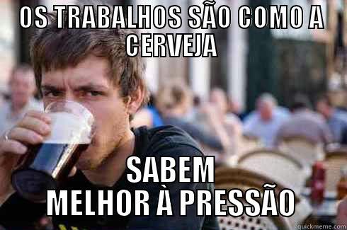 OS TRABALHOS SÃO COMO A CERVEJA SABEM MELHOR À PRESSÃO Lazy College Senior