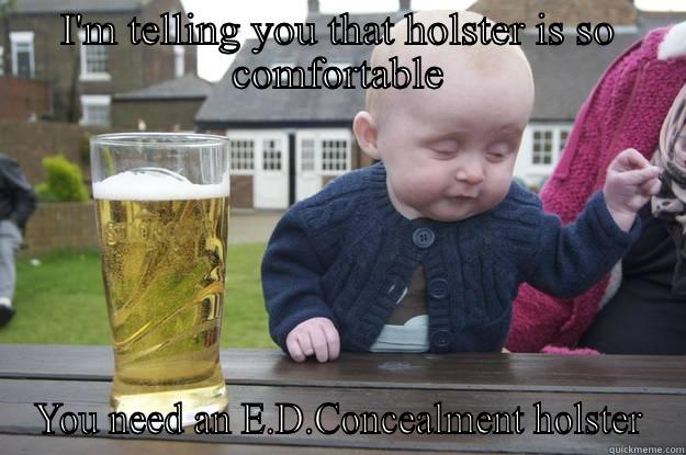 I'M TELLING YOU THAT HOLSTER IS SO COMFORTABLE YOU NEED AN E.D.CONCEALMENT HOLSTER drunk baby