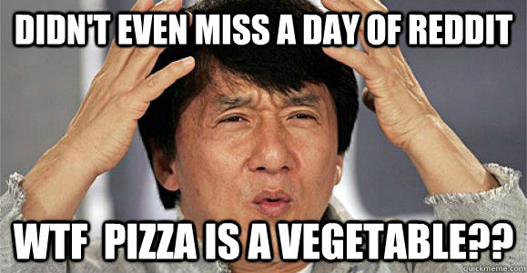 didn't even miss a day of reddit wtf  pizza is a vegetable?? - didn't even miss a day of reddit wtf  pizza is a vegetable??  Confused Jackie Chan