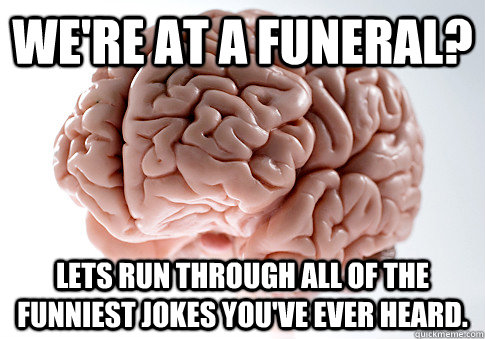 We're at a funeral? Lets run through all of the funniest jokes you've ever heard.  Scumbag Brain