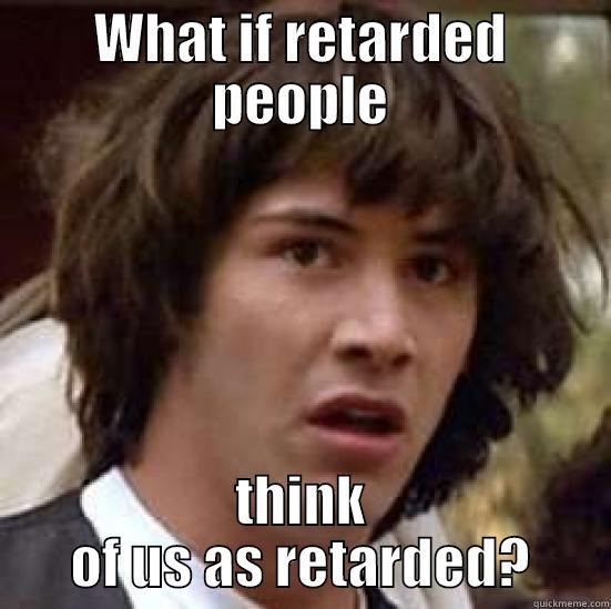 WHAT IF RETARDED PEOPLE THINK OF US AS RETARDED? conspiracy keanu