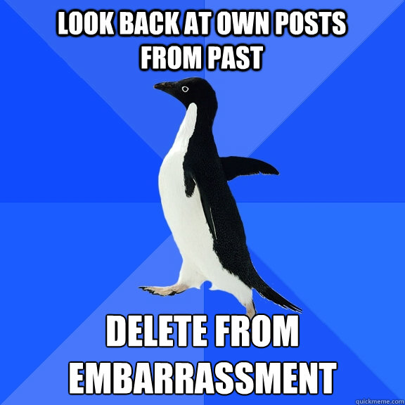 Look back at own posts from past delete from embarrassment  Socially Awkward Penguin