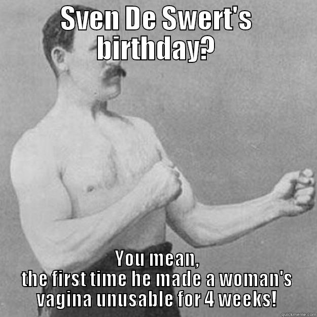 SVEN DE SWERT'S BIRTHDAY? YOU MEAN, THE FIRST TIME HE MADE A WOMAN'S VAGINA UNUSABLE FOR 4 WEEKS! overly manly man