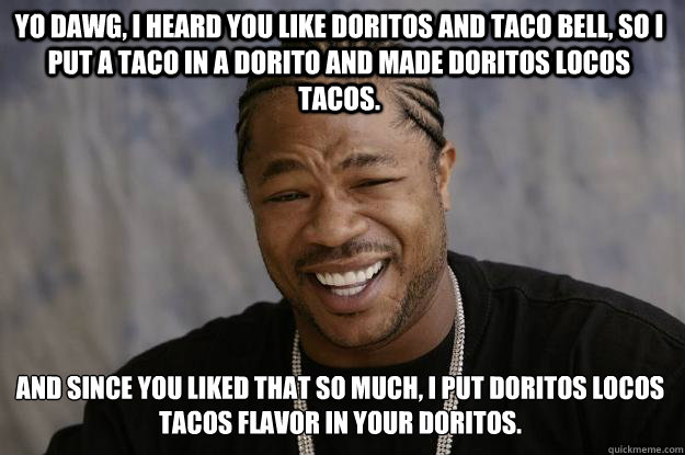 Yo dawg, I heard you like Doritos and Taco Bell, So I put a Taco in a Dorito and made Doritos Locos Tacos. And since you liked that so much, I put Doritos Locos Tacos flavor in your Doritos. - Yo dawg, I heard you like Doritos and Taco Bell, So I put a Taco in a Dorito and made Doritos Locos Tacos. And since you liked that so much, I put Doritos Locos Tacos flavor in your Doritos.  Xzibit