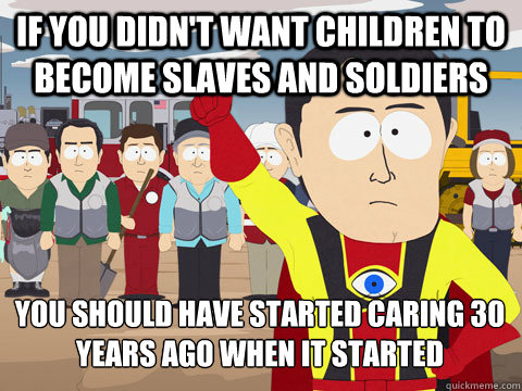 If you didn't want children to become slaves and soldiers You should have started caring 30 years ago when it started  Captain Hindsight
