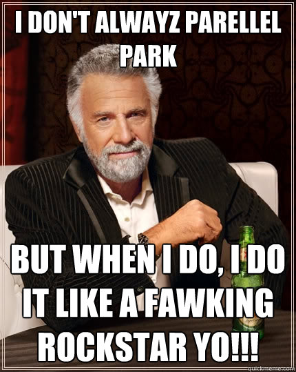 I don't alwayz parellel park But when I do, i do it like a fawking rockstar yo!!!  The Most Interesting Man In The World