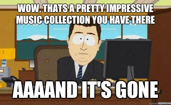 WOW, THATS A PRETTY IMPRESSIVE MUSIC COLLECTION YOU HAVE THERE AAAAND IT'S GONE - WOW, THATS A PRETTY IMPRESSIVE MUSIC COLLECTION YOU HAVE THERE AAAAND IT'S GONE  aaaand its gone