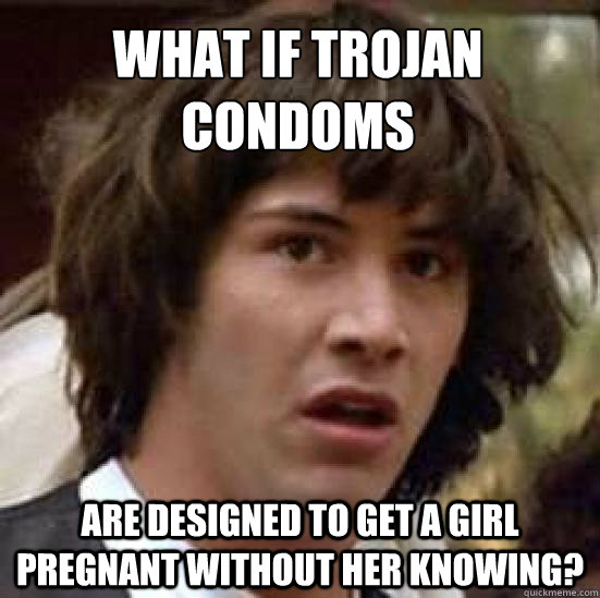 What if trojan condoms Are designed to get a girl pregnant without her knowing? - What if trojan condoms Are designed to get a girl pregnant without her knowing?  conspiracy keanu