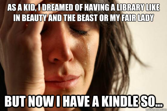 As a kid, i dreamed of having a library like in beauty and the beast or my fair lady but now i have a kindle so...  First World Problems