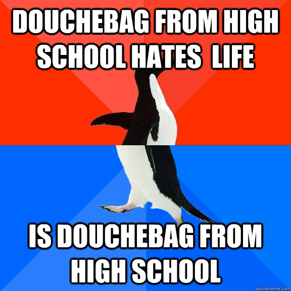 douchebag from high school hates  life is douchebag from high school  Socially Awesome Awkward Penguin