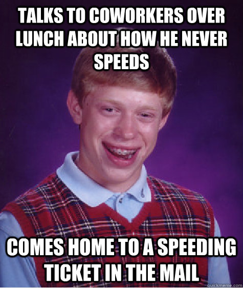 talks to coworkers over lunch about how he never speeds comes home to a speeding ticket in the mail  Bad Luck Brian