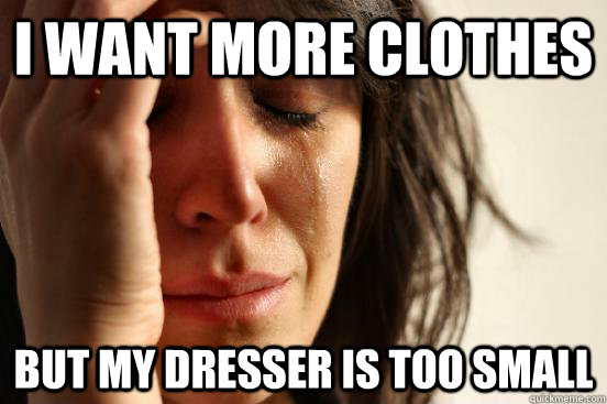 I want more Clothes but my dresser is too small  First World Problems