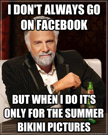 i don't always go on facebook but when I do it's only for the summer bikini pictures  The Most Interesting Man In The World