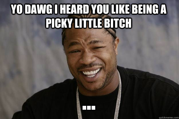 yo dawg i heard you like being a picky little bitch ...  Xzibit meme