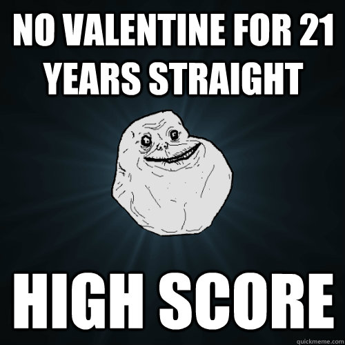 No Valentine for 21 years straight High score  Forever Alone