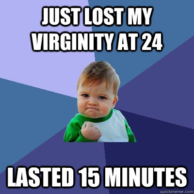Just lost my virginity at 24 Lasted 15 minutes  Success Kid
