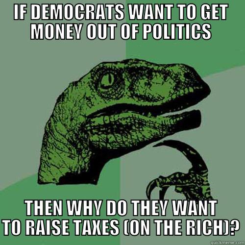 IF DEMOCRATS WANT TO GET MONEY OUT OF POLITICS THEN WHY DO THEY WANT TO RAISE TAXES (ON THE RICH)? Philosoraptor