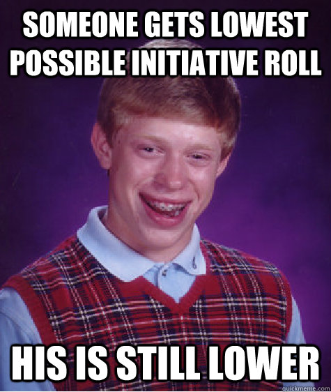 Someone gets lowest possible initiative roll his is still lower  Bad Luck Brian