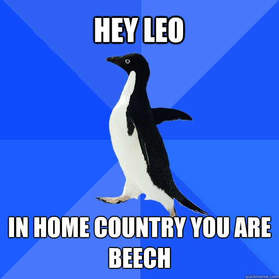 Hey Leo In Home country you are beech  Socially Awkward Penguin