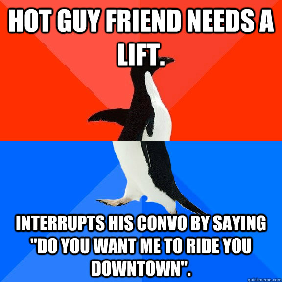 Hot guy friend needs a lift. Interrupts his convo by saying 