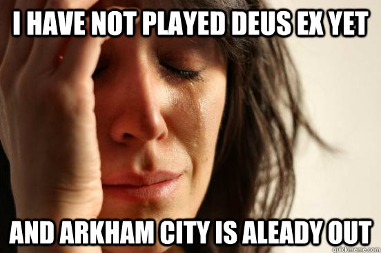 I have not played Deus Ex Yet And Arkham City is aleady out  First World Problems