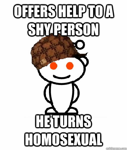 Offers help to a shy person he turns homosexual  Scumbag Reddit