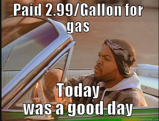 PAID 2.99/GALLON FOR GAS TODAY WAS A GOOD DAY today was a good day