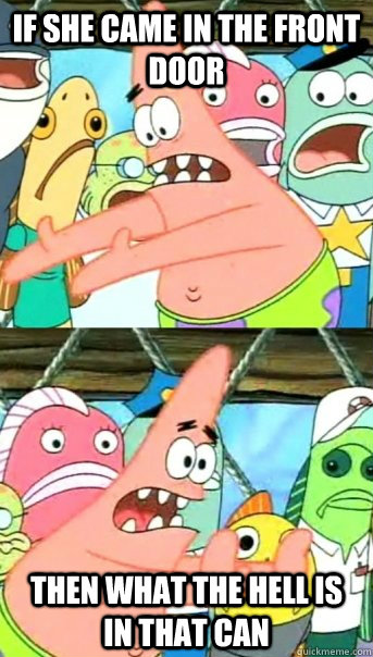 If she came in the front door then what the hell is in that can  Push it somewhere else Patrick