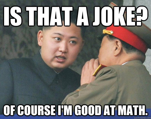 Is that a joke? Of course I'm good at math.  Hungry Kim Jong Un