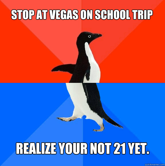 Stop at Vegas on School trip Realize your not 21 yet.  Socially Awesome Awkward Penguin