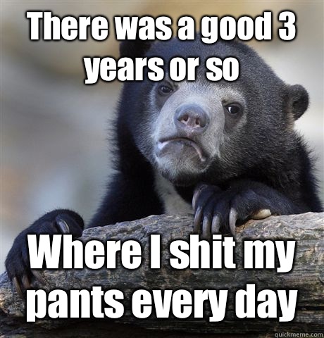 There was a good 3 years or so Where I shit my pants every day  Confession Bear