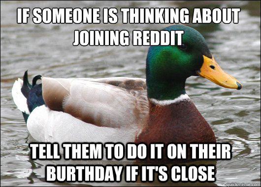 if someone is thinking about joining reddit tell them to do it on their burthday if it's close  Actual Advice Mallard