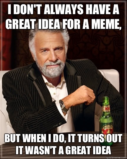 I don't always have a great idea for a meme, but when I do, it turns out it wasn't a great idea  The Most Interesting Man In The World