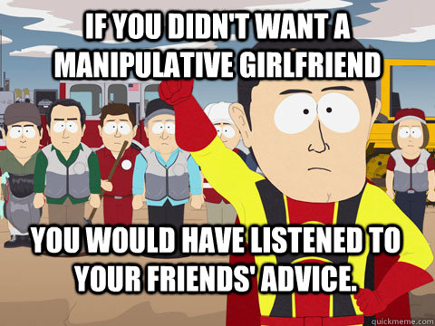 If you didn't want a manipulative girlfriend you would have listened to your friends' advice.  Captain Hindsight