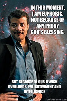 In this moment, I am euphoric.  Not because of any phony god's blessing.  But because of our Jewish overlords' enlightenment and intelligence  Neil deGrasse Tyson