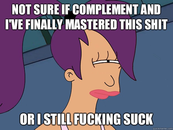 Not sure if complement and I've finally mastered this shit or I still fucking suck  Leela Futurama