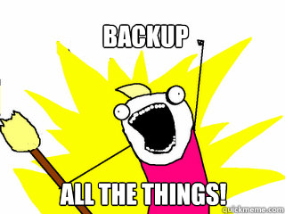 BACKUP ALL THE THINGS!  All The Things