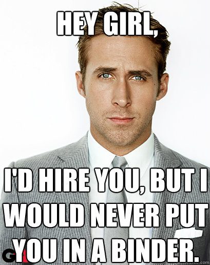 Hey Girl,
 I'd hire you, but I would never put you in a binder. - Hey Girl,
 I'd hire you, but I would never put you in a binder.  Alimony Ryan Gosling
