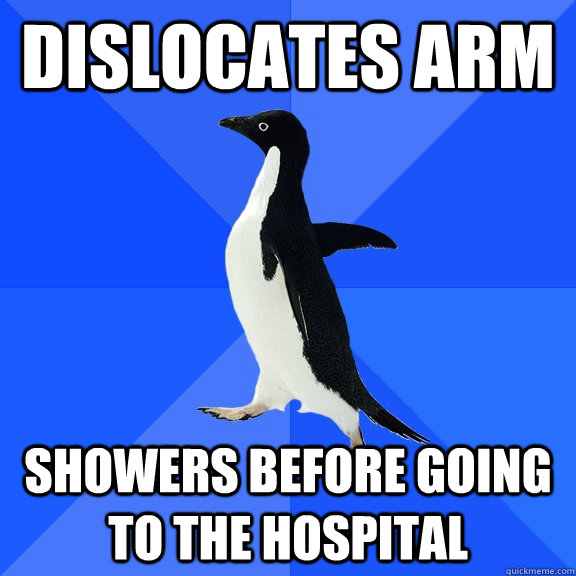 dislocates arm  Showers before going to the hospital  Socially Awkward Penguin