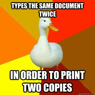 types the same document twice in order to print two copies   Tech Impaired Duck