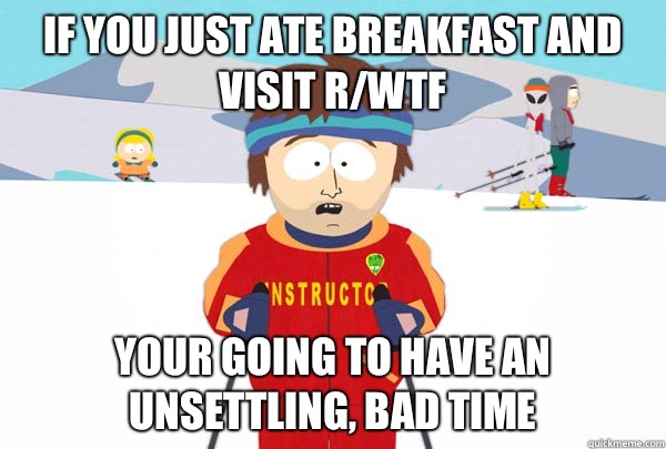 If you just ate breakfast and visit r/wtf Your going to have an unsettling, bad time  Super Cool Ski Instructor
