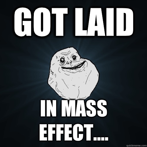 Got laid In mass effect.... - Got laid In mass effect....  Forever Alone