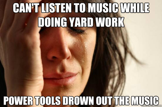 Can't listen to music while doing yard work power tools drown out the music  First World Problems